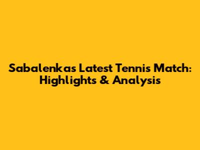 Sabalenka's Latest Tennis Match: Highlights & Analysis