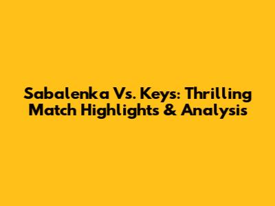 Sabalenka Vs. Keys: Thrilling Match Highlights & Analysis