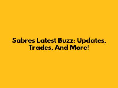 Sabres' Latest Buzz: Updates, Trades, And More!