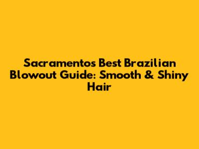 Sacramento's Best Brazilian Blowout Guide: Smooth & Shiny Hair