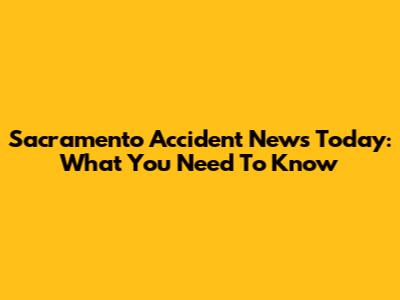 Sacramento Accident News Today: What You Need To Know