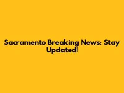 Sacramento Breaking News: Stay Updated!