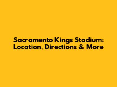 Sacramento Kings Stadium: Location, Directions & More