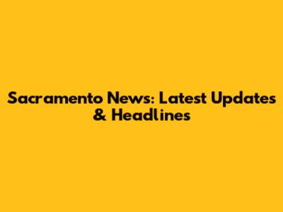 Sacramento News: Latest Updates & Headlines