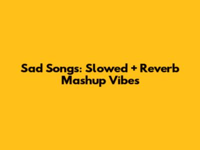 Sad Songs: Slowed + Reverb Mashup Vibes