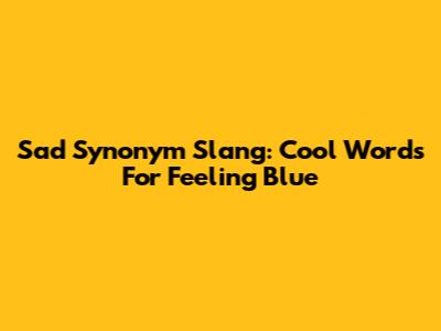Sad Synonym Slang: Cool Words For Feeling Blue