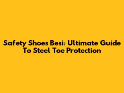 Safety Shoes Besi: Ultimate Guide To Steel Toe Protection