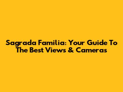 Sagrada Familia: Your Guide To The Best Views & Cameras