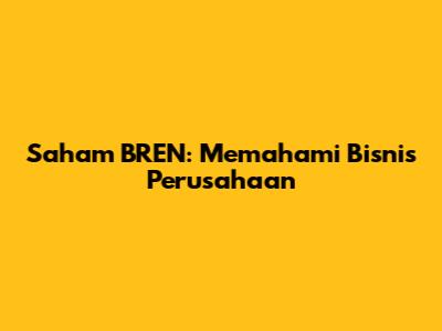 Saham BREN: Memahami Bisnis Perusahaan
