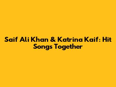 Saif Ali Khan & Katrina Kaif: Hit Songs Together