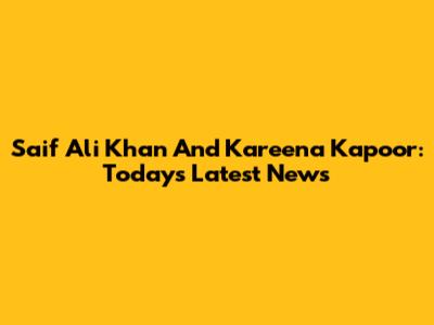 Saif Ali Khan And Kareena Kapoor: Today's Latest News