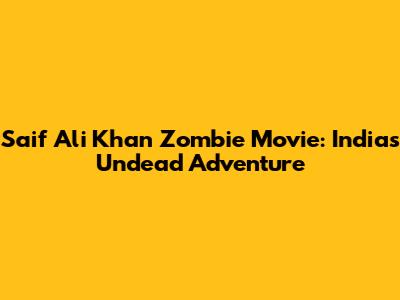 Saif Ali Khan Zombie Movie: India's Undead Adventure
