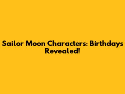 Sailor Moon Characters: Birthdays Revealed!