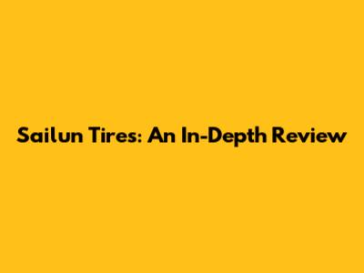 Sailun Tires: An In-Depth Review