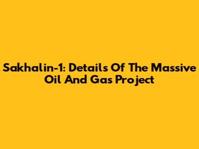 Sakhalin-1: Details Of The Massive Oil And Gas Project