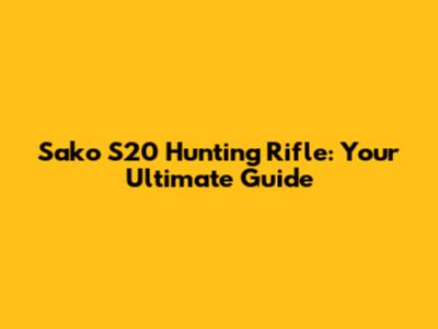 Sako S20 Hunting Rifle: Your Ultimate Guide