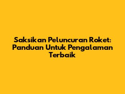 Saksikan Peluncuran Roket: Panduan Untuk Pengalaman Terbaik