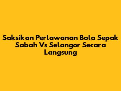 Saksikan Perlawanan Bola Sepak Sabah Vs Selangor Secara Langsung