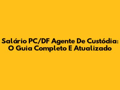 Salário PC/DF Agente De Custódia: O Guia Completo E Atualizado