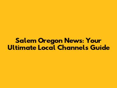 Salem Oregon News: Your Ultimate Local Channels Guide
