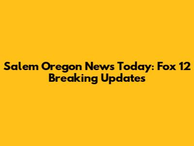 Salem Oregon News Today: Fox 12 Breaking Updates