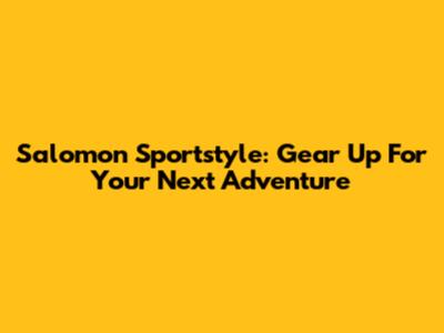 Salomon Sportstyle: Gear Up For Your Next Adventure