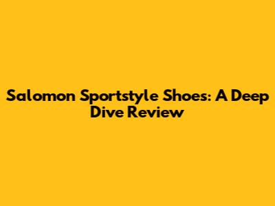 Salomon Sportstyle Shoes: A Deep Dive Review