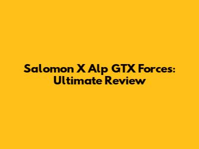 Salomon X Alp GTX Forces: Ultimate Review