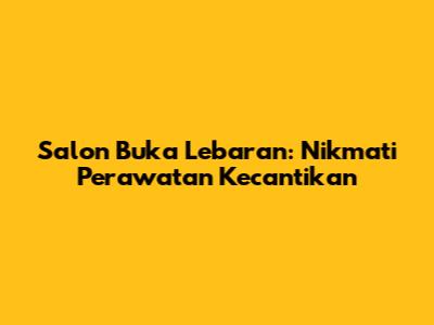 Salon Buka Lebaran: Nikmati Perawatan Kecantikan