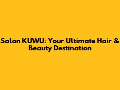 Salon KUWU: Your Ultimate Hair & Beauty Destination