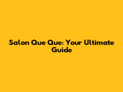 Salon Que Que: Your Ultimate Guide