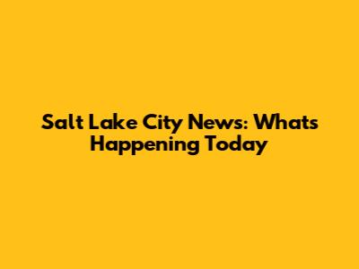 Salt Lake City News: What's Happening Today
