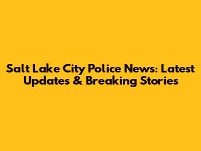 Salt Lake City Police News: Latest Updates & Breaking Stories