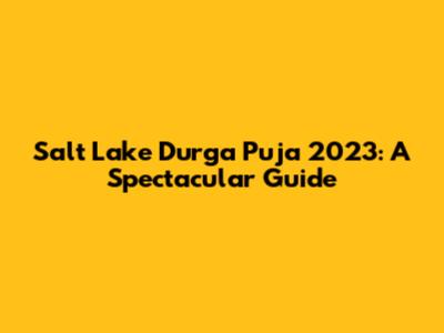 Salt Lake Durga Puja 2023: A Spectacular Guide