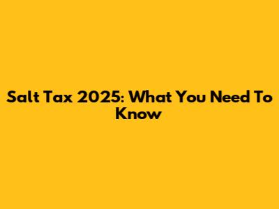 Salt Tax 2025: What You Need To Know