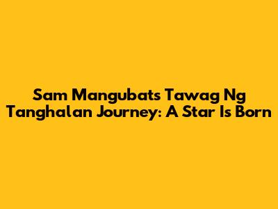 Sam Mangubat's Tawag Ng Tanghalan Journey: A Star Is Born