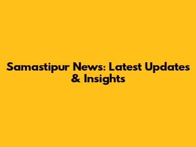 Samastipur News: Latest Updates & Insights