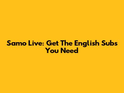 Samo Live: Get The English Subs You Need