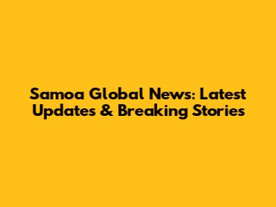 Samoa Global News: Latest Updates & Breaking Stories