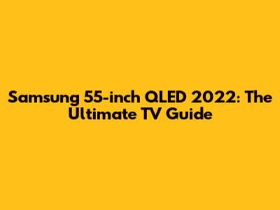 Samsung 55-inch QLED 2022: The Ultimate TV Guide