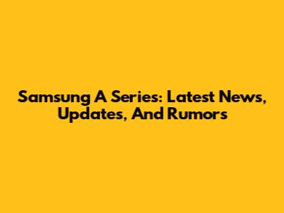 Samsung A Series: Latest News, Updates, And Rumors