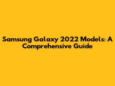 Samsung Galaxy 2022 Models: A Comprehensive Guide