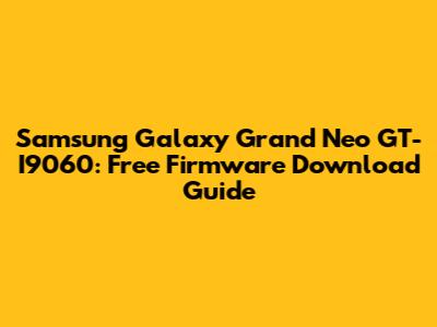 Samsung Galaxy Grand Neo GT-I9060: Free Firmware Download Guide