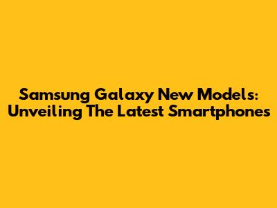 Samsung Galaxy New Models: Unveiling The Latest Smartphones