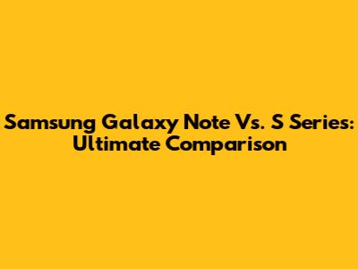 Samsung Galaxy Note Vs. S Series: Ultimate Comparison