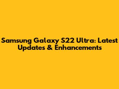 Samsung Galaxy S22 Ultra: Latest Updates & Enhancements