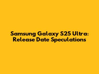Samsung Galaxy S25 Ultra: Release Date Speculations