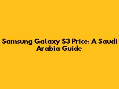 Samsung Galaxy S3 Price: A Saudi Arabia Guide