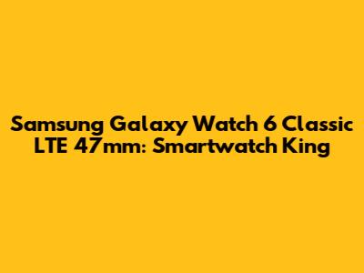 Samsung Galaxy Watch 6 Classic LTE 47mm: Smartwatch King