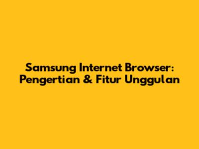Samsung Internet Browser: Pengertian & Fitur Unggulan